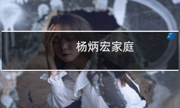 杨炳宏家庭(关于杨炳宏家庭的简介)