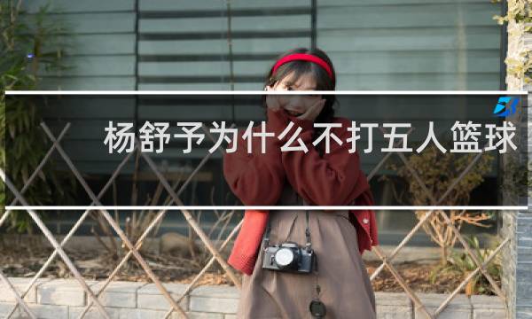 杨舒予为什么不打五人篮球