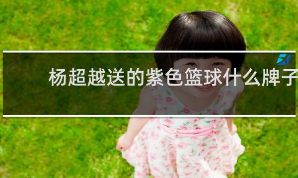 杨超越送的紫色篮球什么牌子