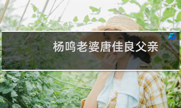 杨鸣老婆唐佳良父亲（杨鸣老婆唐佳良资料超级学霸疑似某企业老总的千金）图片
