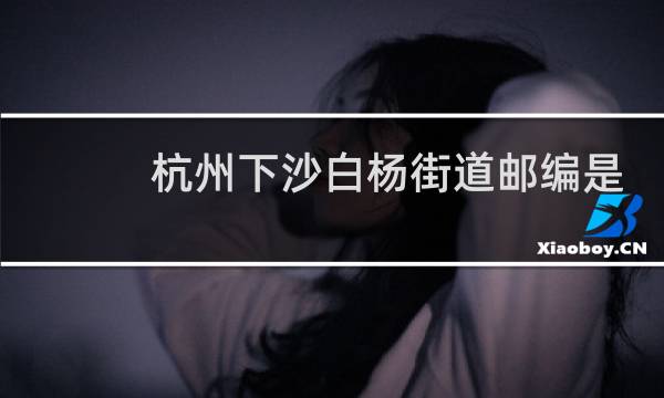 杭州下沙白杨街道邮编是多少