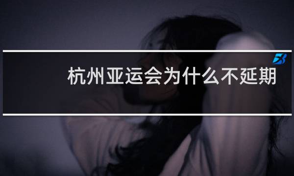 杭州亚运会为什么不延期