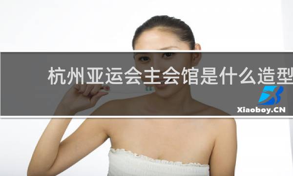杭州亚运会主会馆是什么造型
