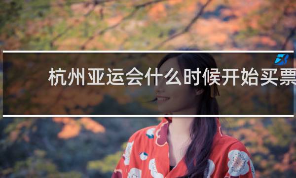 杭州亚运会什么时候开始买票