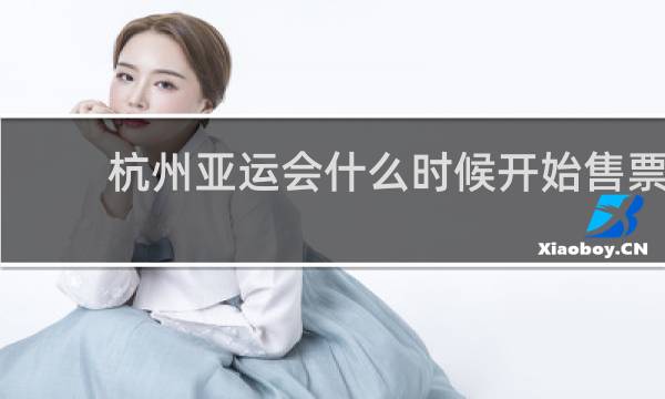 杭州亚运会什么时候开始售票