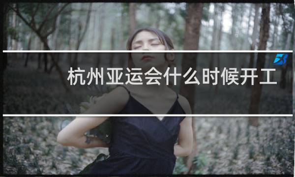 杭州亚运会什么时候开工