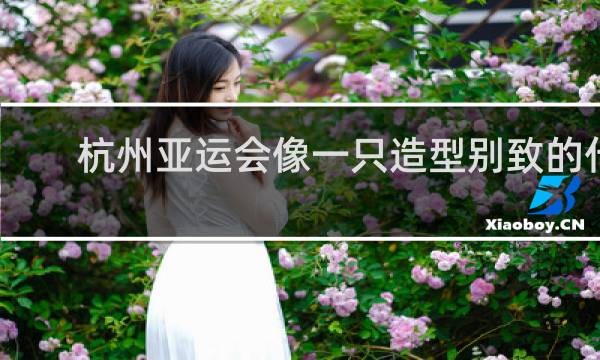 杭州亚运会像一只造型别致的什么