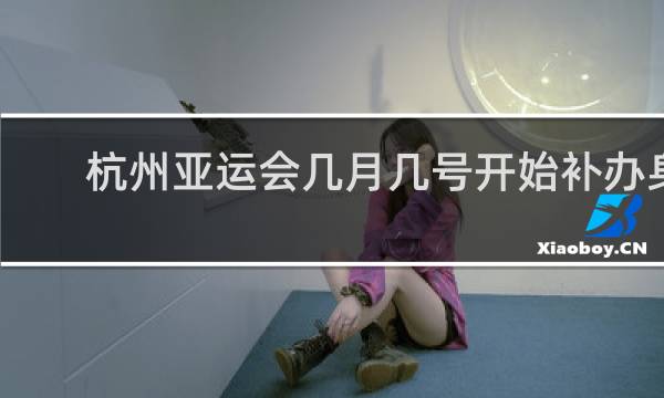 杭州亚运会几月几号开始补办身份证吗