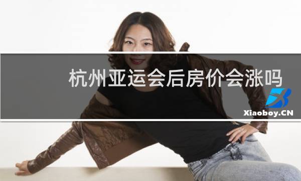 杭州亚运会后房价会涨吗