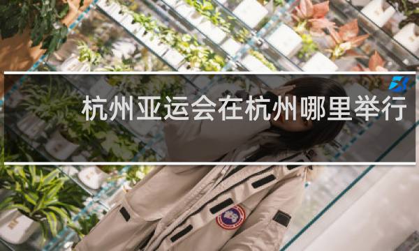 杭州亚运会在杭州哪里举行