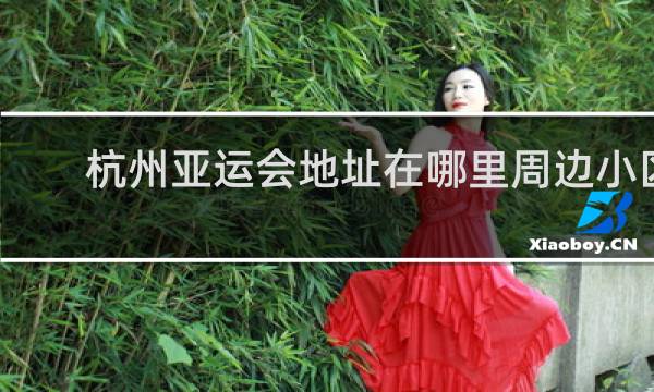 杭州亚运会地址在哪里周边小区