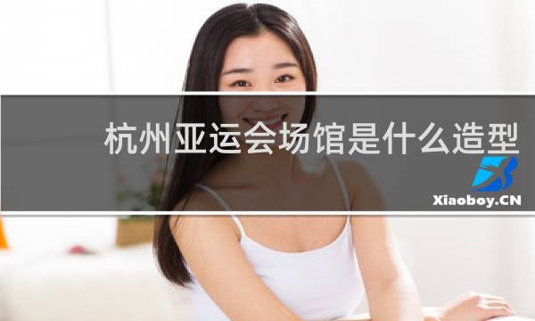 杭州亚运会场馆是什么造型
