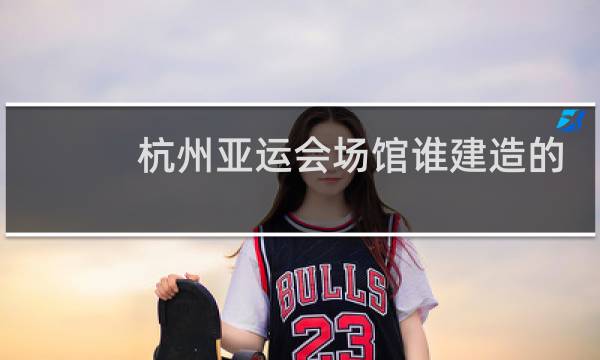 杭州亚运会场馆谁建造的