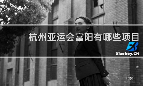 杭州亚运会富阳有哪些项目