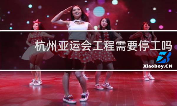杭州亚运会工程需要停工吗