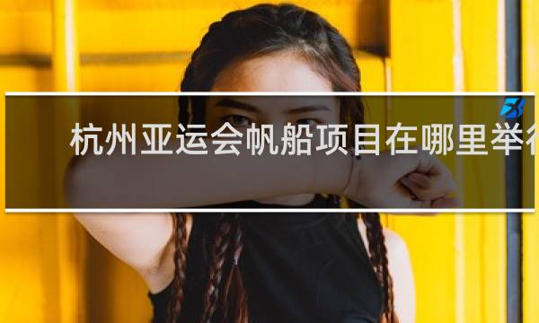 杭州亚运会帆船项目在哪里举行