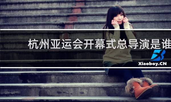 杭州亚运会开幕式总导演是谁