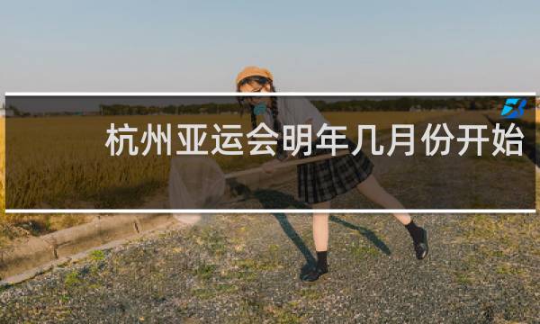 杭州亚运会明年几月份开始