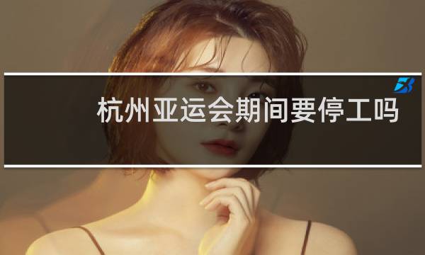 杭州亚运会期间要停工吗