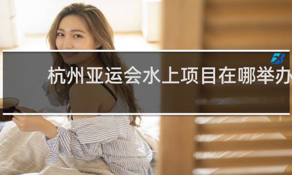 杭州亚运会水上项目在哪举办