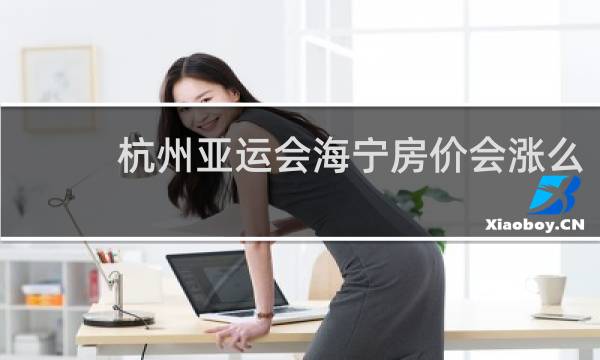 杭州亚运会海宁房价会涨么