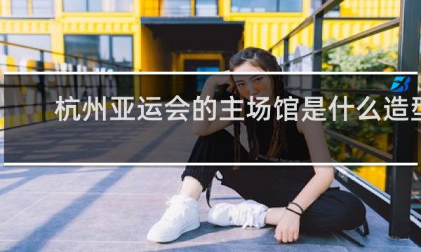 杭州亚运会的主场馆是什么造型