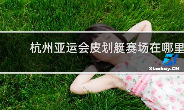 杭州亚运会皮划艇赛场在哪里