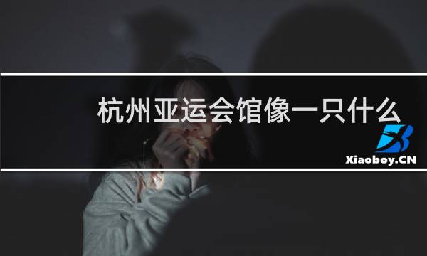 杭州亚运会馆像一只什么