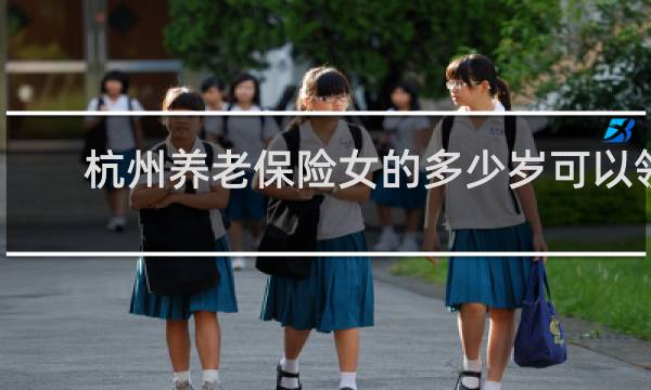 杭州养老保险女的多少岁可以领
