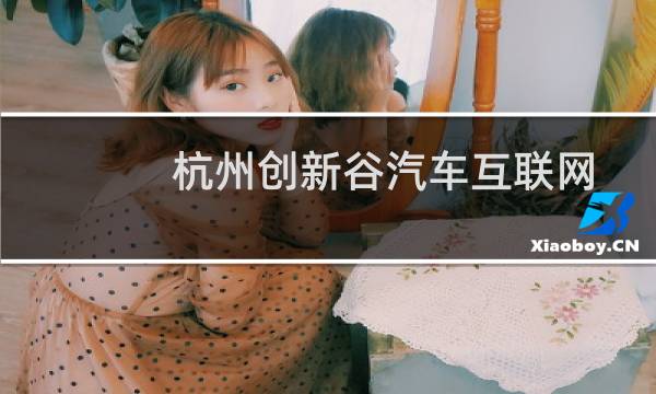 杭州创新谷汽车互联网产业园有限公司(关于杭州创新谷汽车互联网产业园有限公司的简介)图片