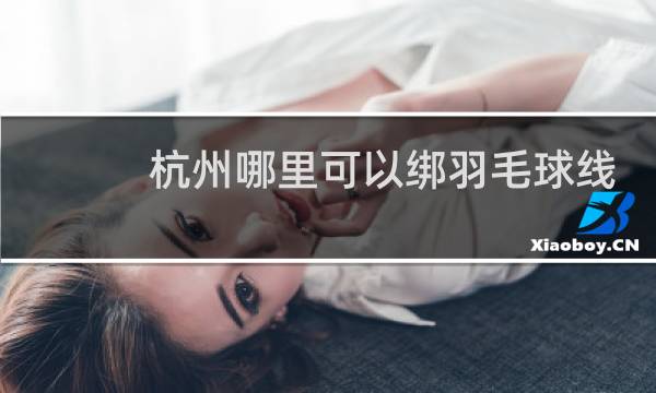 杭州哪里可以绑羽毛球线