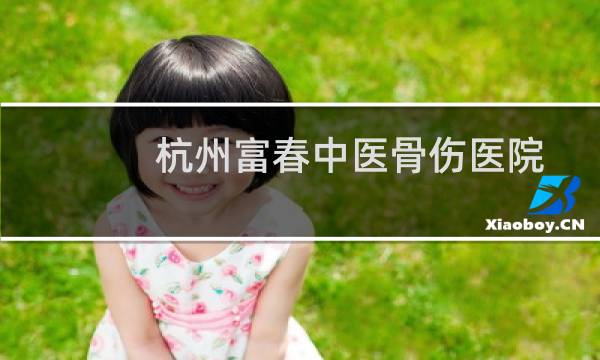 杭州富春中医骨伤医院有限公司(关于杭州富春中医骨伤医院有限公司的简介)图片