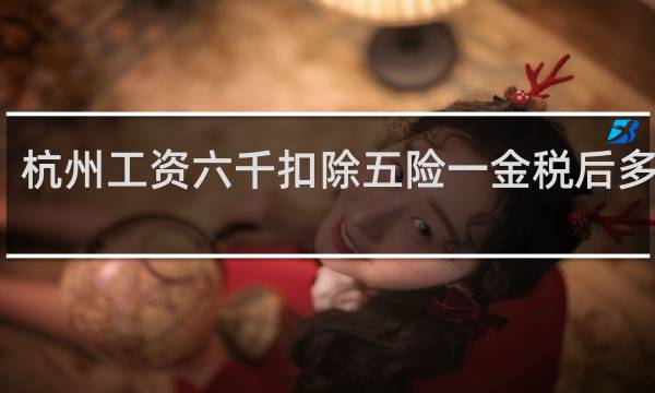杭州工资六千扣除五险一金税后多少钱