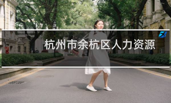 杭州市余杭区人力资源和社会保障局(关于杭州市余杭区人力资源和社会保障局的简介)图片