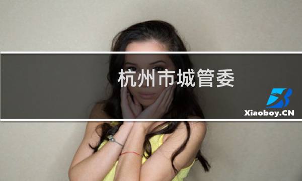 杭州市城管委(关于杭州市城管委的简介)图片