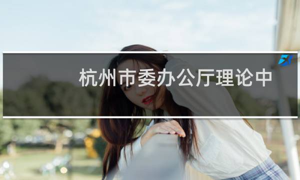 杭州市委办公厅理论中心组 扩大会议(关于杭州市委办公厅理论中心组 扩大会议的简介)