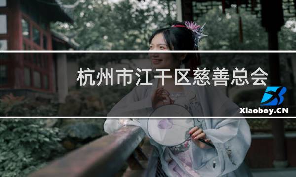 杭州市江干区慈善总会(关于杭州市江干区慈善总会的简介)
