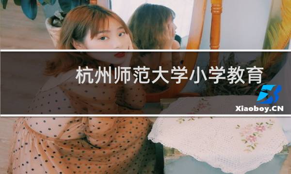 杭州师范大学小学教育专业好不好 排名多少位 全国第7名