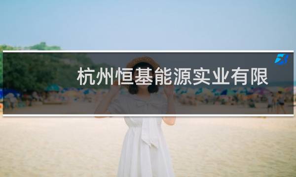 杭州恒基能源实业有限公司(关于杭州恒基能源实业有限公司的简介)图片