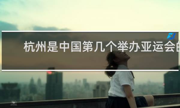 杭州是中国第几个举办亚运会的城市