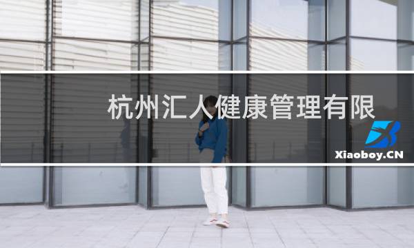 杭州汇人健康管理有限公司(关于杭州汇人健康管理有限公司的简介)