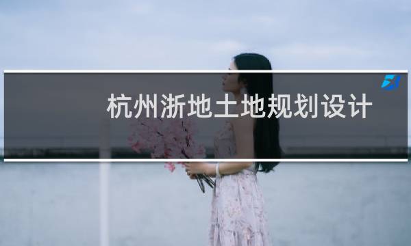 杭州浙地土地规划设计咨询有限公司(关于杭州浙地土地规划设计咨询有限公司的简介)