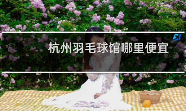 杭州羽毛球馆哪里便宜