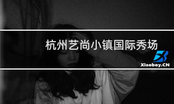 杭州艺尚小镇国际秀场(关于杭州艺尚小镇国际秀场的简介)