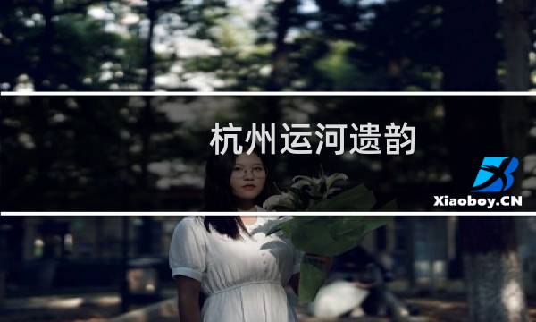 杭州运河遗韵(关于杭州运河遗韵的简介)图片