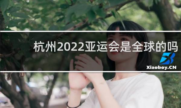杭州2022亚运会是全球的吗