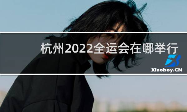 杭州2022全运会在哪举行