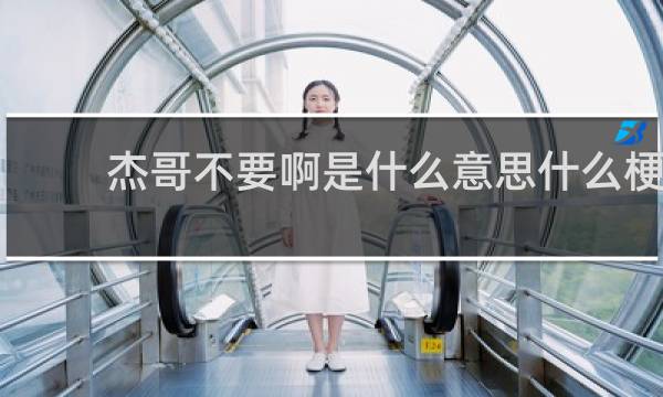 杰哥不要啊是什么意思什么梗