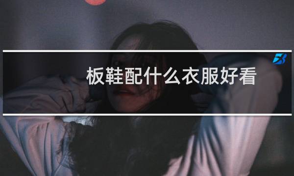 板鞋配什么衣服好看