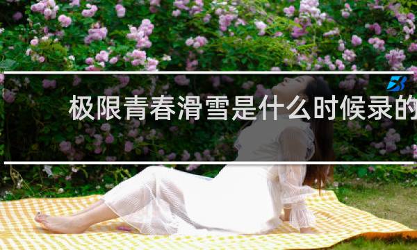 极限青春滑雪是什么时候录的